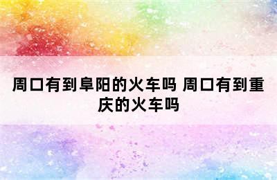 周口有到阜阳的火车吗 周口有到重庆的火车吗